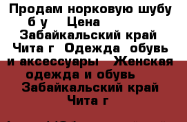 Продам норковую шубу б/у  › Цена ­ 15 000 - Забайкальский край, Чита г. Одежда, обувь и аксессуары » Женская одежда и обувь   . Забайкальский край,Чита г.